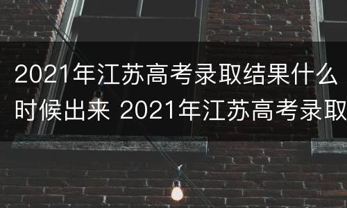 2021年江苏高考录取结果什么时候出来 2021年江苏高考录取结果什么时候公布