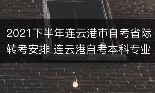 2021下半年连云港市自考省际转考安排 连云港自考本科专业一览表