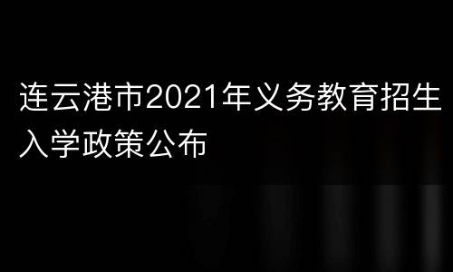 连云港市2021年义务教育招生入学政策公布