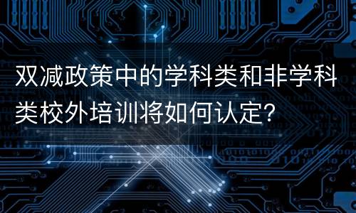 双减政策中的学科类和非学科类校外培训将如何认定？