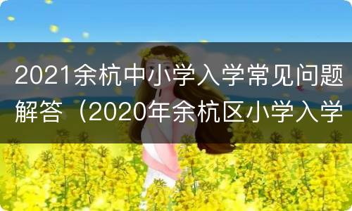 2021余杭中小学入学常见问题解答（2020年余杭区小学入学）