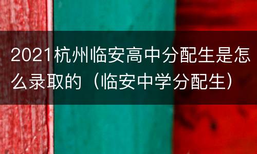 2021杭州临安高中分配生是怎么录取的（临安中学分配生）