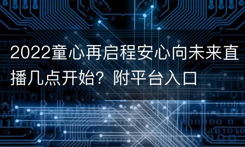 2022童心再启程安心向未来直播几点开始？附平台入口