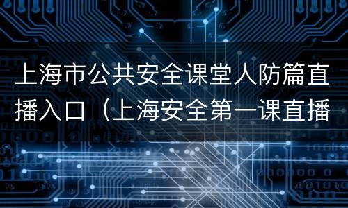 上海市公共安全课堂人防篇直播入口（上海安全第一课直播）