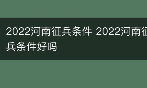 2022河南征兵条件 2022河南征兵条件好吗