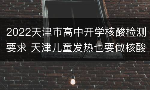 2022天津市高中开学核酸检测要求 天津儿童发热也要做核酸检测吗