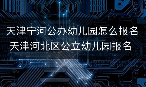 天津宁河公办幼儿园怎么报名 天津河北区公立幼儿园报名