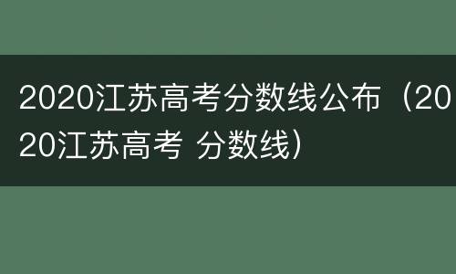 2020江苏高考分数线公布（2020江苏高考 分数线）