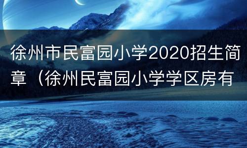 徐州市民富园小学2020招生简章（徐州民富园小学学区房有哪些）