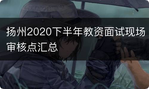 扬州2020下半年教资面试现场审核点汇总