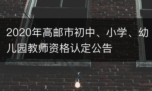 2020年高邮市初中、小学、幼儿园教师资格认定公告