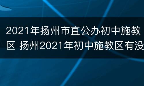 2021年扬州市直公办初中施教区 扬州2021年初中施教区有没有什么变动