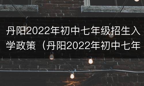 丹阳2022年初中七年级招生入学政策（丹阳2022年初中七年级招生入学政策文件）