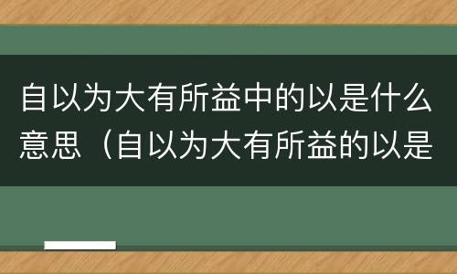 自以为大有所益中的以是什么意思（自以为大有所益的以是什么意思的自）