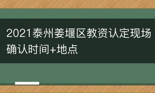 2021泰州姜堰区教资认定现场确认时间+地点