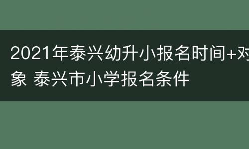 2021年泰兴幼升小报名时间+对象 泰兴市小学报名条件