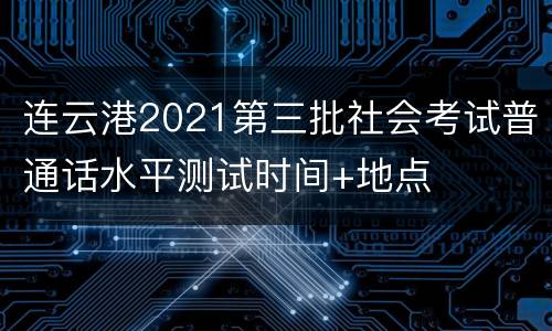 连云港2021第三批社会考试普通话水平测试时间+地点