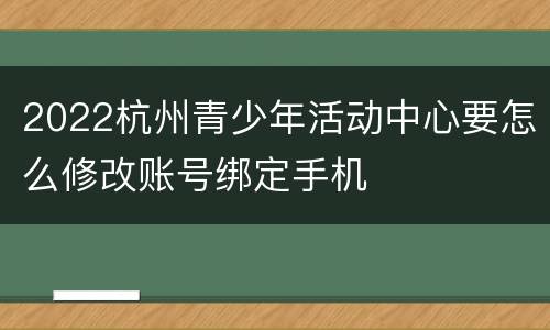 2022杭州青少年活动中心要怎么修改账号绑定手机