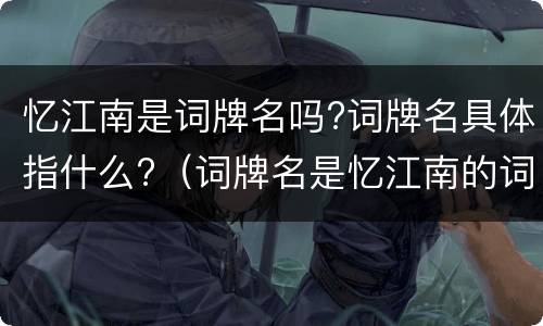 忆江南是词牌名吗?词牌名具体指什么?（词牌名是忆江南的词有哪些）