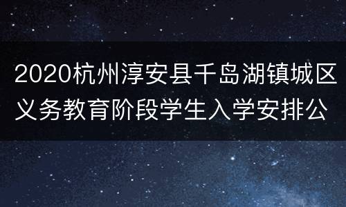 2020杭州淳安县千岛湖镇城区义务教育阶段学生入学安排公告