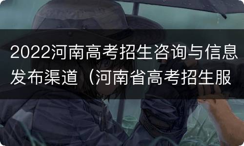 2022河南高考招生咨询与信息发布渠道（河南省高考招生服务平台官方网站2021）