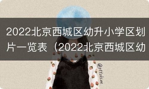 2022北京西城区幼升小学区划片一览表（2022北京西城区幼升小学区划片一览表图片）