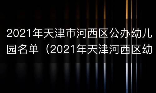 2021年天津市河西区公办幼儿园名单（2021年天津河西区幼儿园招生）