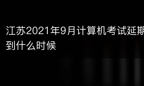 江苏2021年9月计算机考试延期到什么时候