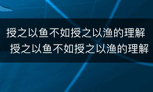 授之以鱼不如授之以渔的理解 授之以鱼不如授之以渔的理解和感受