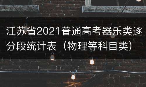 江苏省2021普通高考器乐类逐分段统计表（物理等科目类）