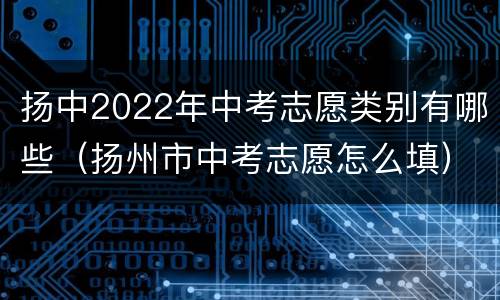 扬中2022年中考志愿类别有哪些（扬州市中考志愿怎么填）