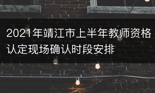 2021年靖江市上半年教师资格认定现场确认时段安排