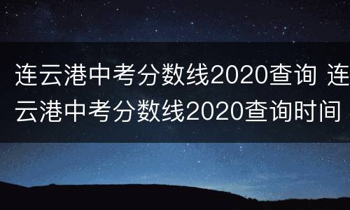 连云港中考分数线2020查询 连云港中考分数线2020查询时间