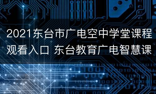 2021东台市广电空中学堂课程观看入口 东台教育广电智慧课堂视频