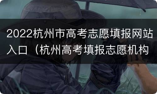 2022杭州市高考志愿填报网站入口（杭州高考填报志愿机构排名）