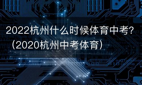 2022杭州什么时候体育中考？（2020杭州中考体育）