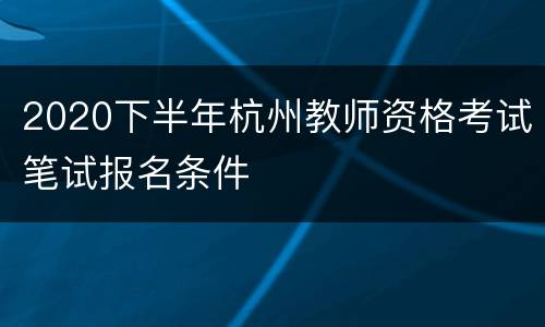 2020下半年杭州教师资格考试笔试报名条件