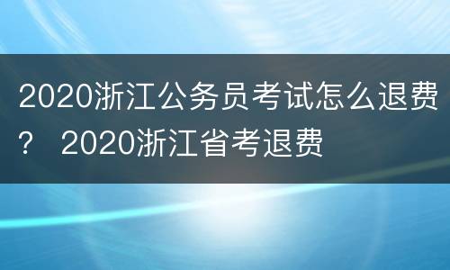 2020浙江公务员考试怎么退费？ 2020浙江省考退费