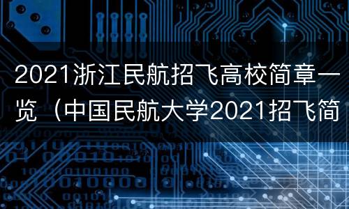 2021浙江民航招飞高校简章一览（中国民航大学2021招飞简章）