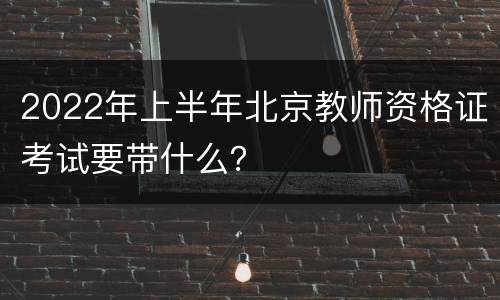 2022年上半年北京教师资格证考试要带什么？