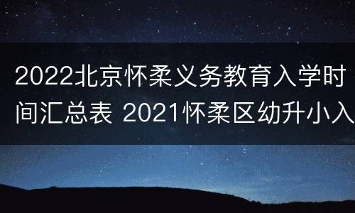 2022北京怀柔义务教育入学时间汇总表 2021怀柔区幼升小入学条件