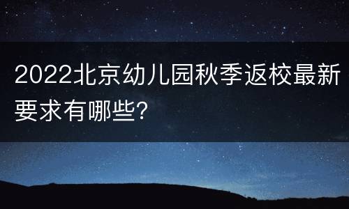 2022北京幼儿园秋季返校最新要求有哪些？