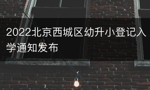 2022北京西城区幼升小登记入学通知发布