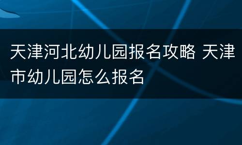 天津河北幼儿园报名攻略 天津市幼儿园怎么报名