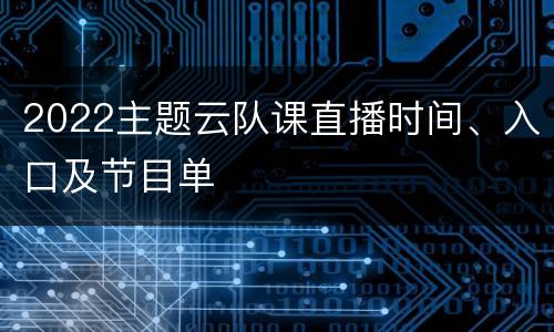 2022主题云队课直播时间、入口及节目单