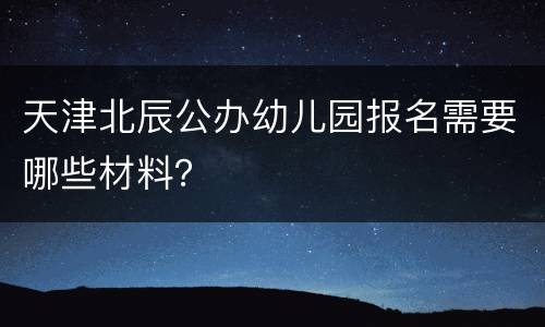 天津北辰公办幼儿园报名需要哪些材料？