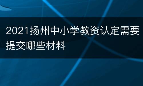 2021扬州中小学教资认定需要提交哪些材料