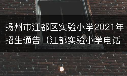 扬州市江都区实验小学2021年招生通告（江都实验小学电话）