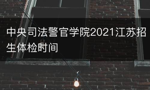 中央司法警官学院2021江苏招生体检时间