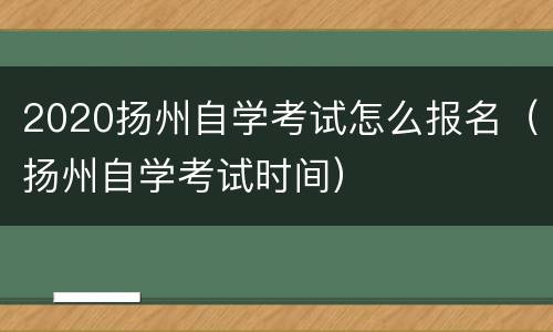 2020扬州自学考试怎么报名（扬州自学考试时间）